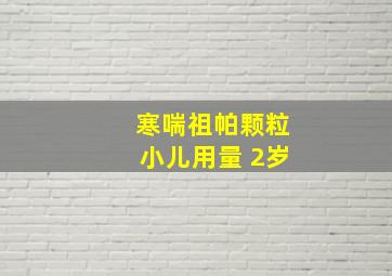 寒喘祖帕颗粒小儿用量 2岁